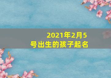 2021年2月5号出生的孩子起名