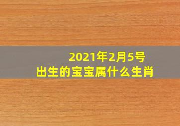 2021年2月5号出生的宝宝属什么生肖