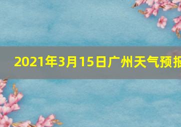 2021年3月15日广州天气预报