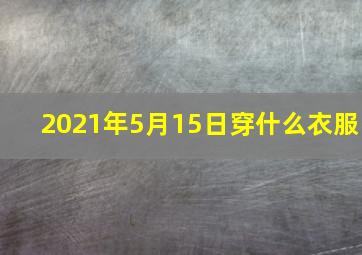 2021年5月15日穿什么衣服