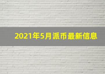 2021年5月派币最新信息