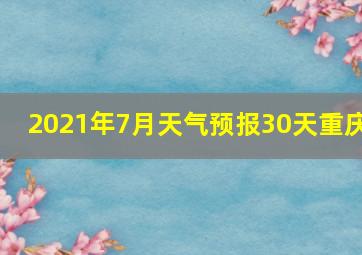 2021年7月天气预报30天重庆