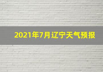 2021年7月辽宁天气预报