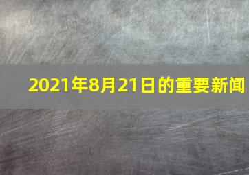 2021年8月21日的重要新闻