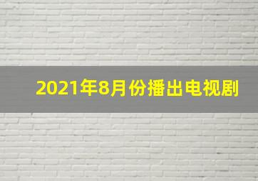 2021年8月份播出电视剧