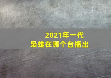 2021年一代枭雄在哪个台播出