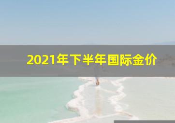 2021年下半年国际金价