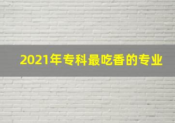 2021年专科最吃香的专业