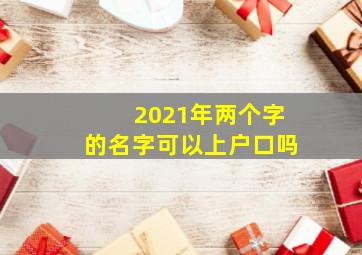 2021年两个字的名字可以上户口吗