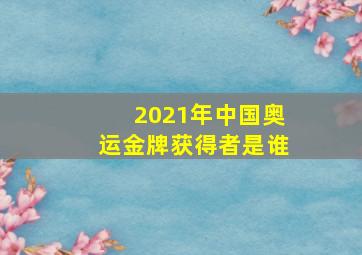 2021年中国奥运金牌获得者是谁