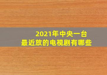 2021年中央一台最近放的电视剧有哪些