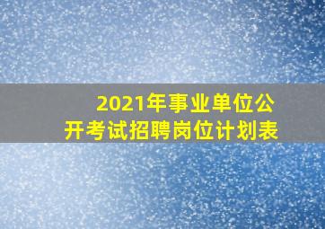 2021年事业单位公开考试招聘岗位计划表