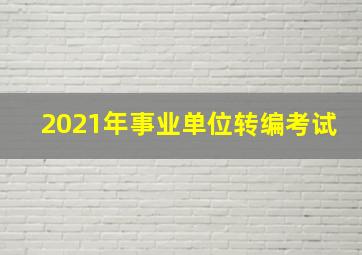 2021年事业单位转编考试