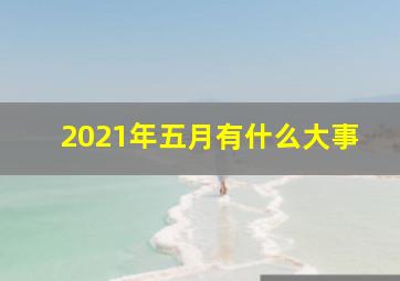 2021年五月有什么大事