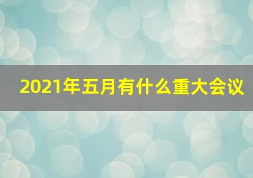 2021年五月有什么重大会议