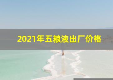 2021年五粮液出厂价格