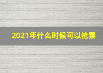 2021年什么时候可以抢票