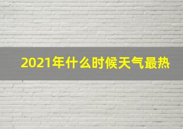 2021年什么时候天气最热