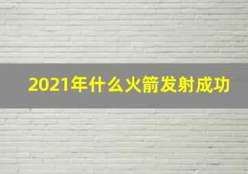 2021年什么火箭发射成功