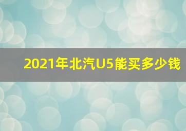 2021年北汽U5能买多少钱