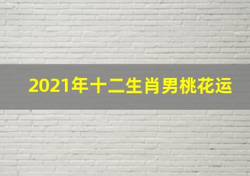 2021年十二生肖男桃花运