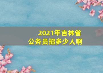 2021年吉林省公务员招多少人啊