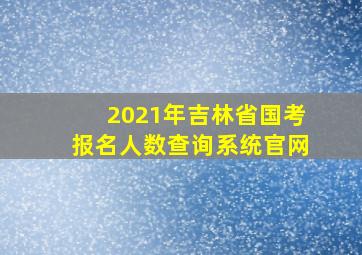 2021年吉林省国考报名人数查询系统官网