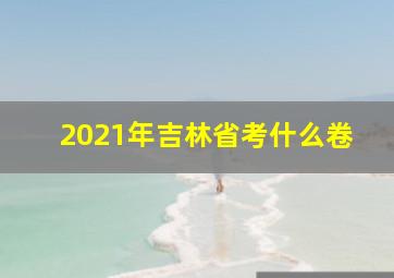 2021年吉林省考什么卷