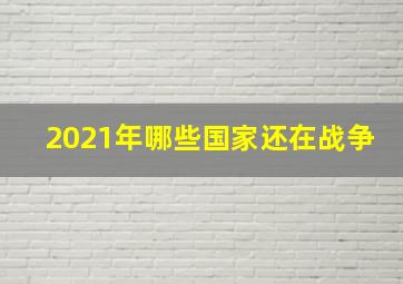 2021年哪些国家还在战争