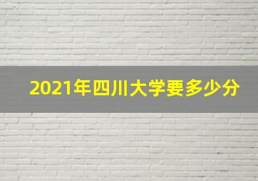 2021年四川大学要多少分