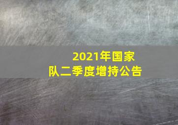 2021年国家队二季度增持公告