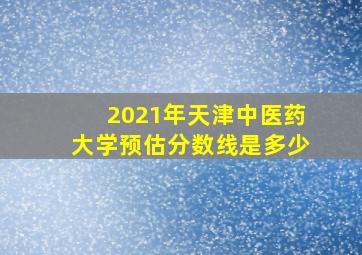 2021年天津中医药大学预估分数线是多少