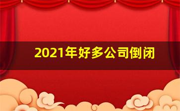 2021年好多公司倒闭