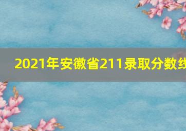 2021年安徽省211录取分数线