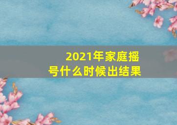 2021年家庭摇号什么时候出结果