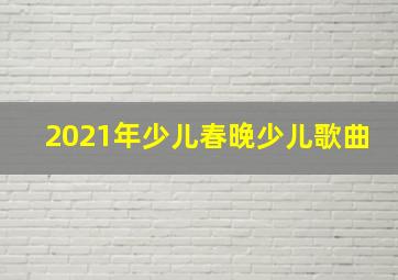 2021年少儿春晚少儿歌曲