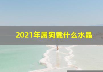 2021年属狗戴什么水晶