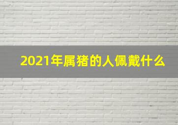 2021年属猪的人佩戴什么