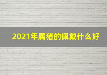 2021年属猪的佩戴什么好