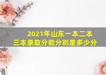 2021年山东一本二本三本录取分数分别是多少分