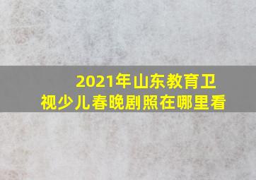 2021年山东教育卫视少儿春晚剧照在哪里看