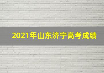 2021年山东济宁高考成绩