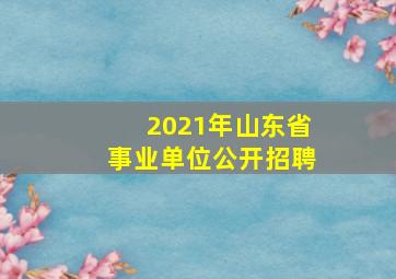 2021年山东省事业单位公开招聘