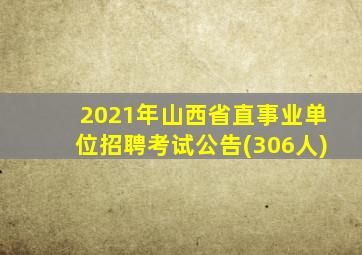 2021年山西省直事业单位招聘考试公告(306人)