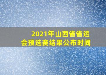 2021年山西省省运会预选赛结果公布时间