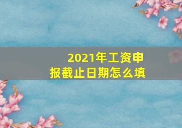 2021年工资申报截止日期怎么填