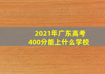 2021年广东高考400分能上什么学校