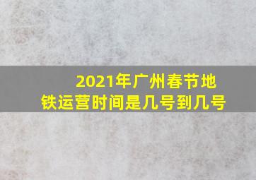 2021年广州春节地铁运营时间是几号到几号