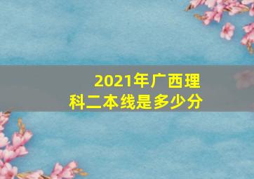 2021年广西理科二本线是多少分