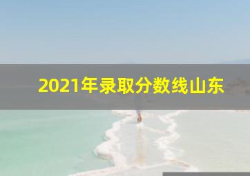 2021年录取分数线山东